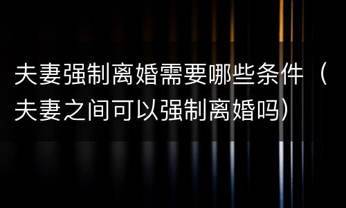夫妻强制离婚需要哪些条件（夫妻之间可以强制离婚吗）