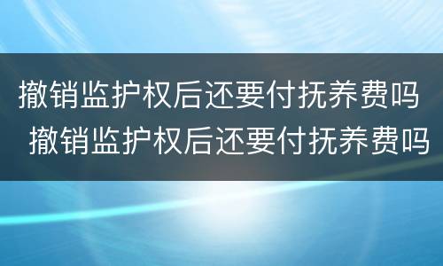 撤销监护权后还要付抚养费吗 撤销监护权后还要付抚养费吗法律规定