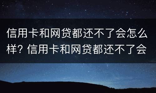 信用卡和网贷都还不了会怎么样? 信用卡和网贷都还不了会怎么样吗