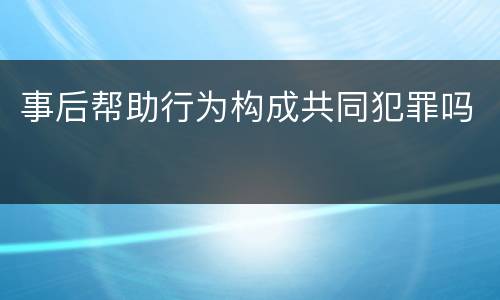 事后帮助行为构成共同犯罪吗