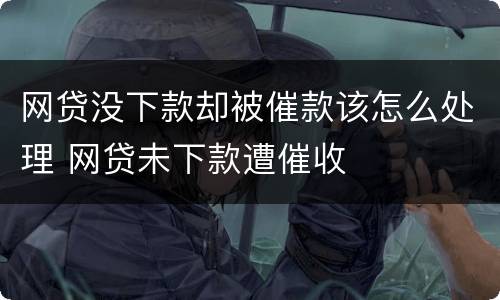 网贷没下款却被催款该怎么处理 网贷未下款遭催收