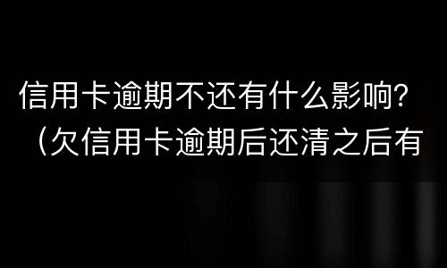 信用卡逾期不还有什么影响？（欠信用卡逾期后还清之后有什么危害）