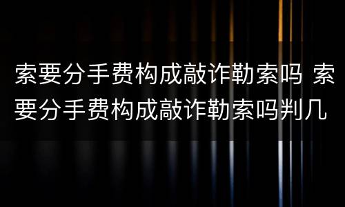 索要分手费构成敲诈勒索吗 索要分手费构成敲诈勒索吗判几年