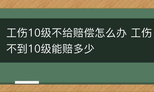 工伤10级不给赔偿怎么办 工伤不到10级能赔多少