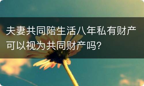 夫妻共同陪生活八年私有财产可以视为共同财产吗？