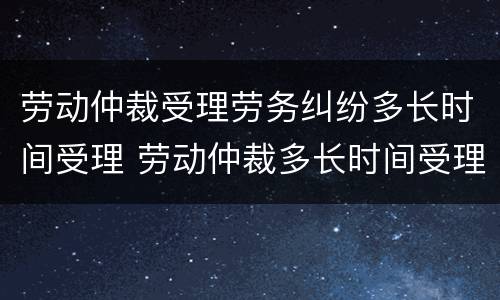 劳动仲裁受理劳务纠纷多长时间受理 劳动仲裁多长时间受理?