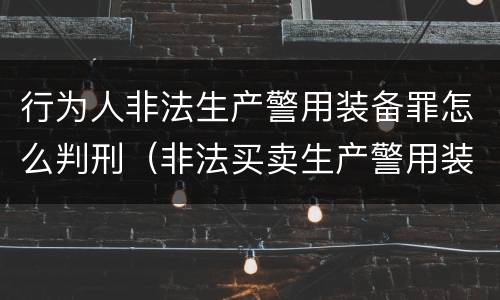 行为人非法生产警用装备罪怎么判刑（非法买卖生产警用装备罪量刑）