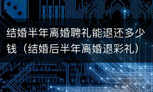 结婚半年离婚聘礼能退还多少钱（结婚后半年离婚退彩礼）