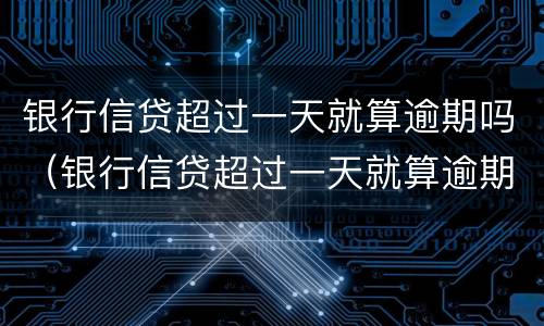 银行信贷超过一天就算逾期吗（银行信贷超过一天就算逾期吗怎么办）