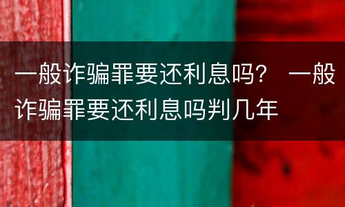 一般诈骗罪要还利息吗？ 一般诈骗罪要还利息吗判几年