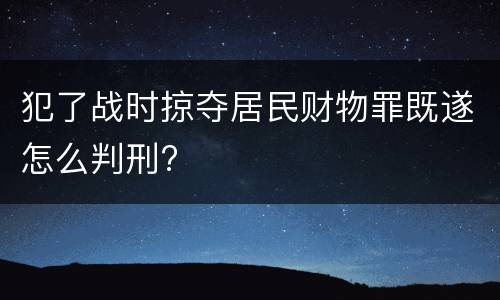 犯了战时掠夺居民财物罪既遂怎么判刑?