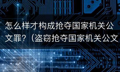 怎么样才构成抢夺国家机关公文罪?（盗窃抢夺国家机关公文）