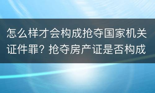 怎么样才会构成抢夺国家机关证件罪? 抢夺房产证是否构成抢夺罪