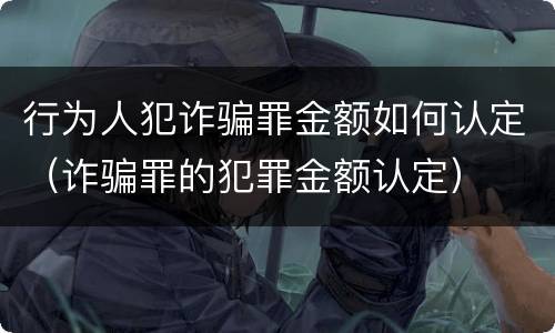 行为人犯诈骗罪金额如何认定（诈骗罪的犯罪金额认定）