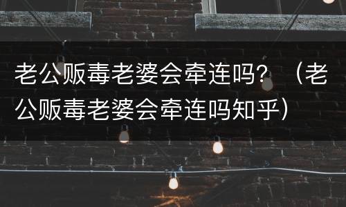 老公贩毒老婆会牵连吗？（老公贩毒老婆会牵连吗知乎）