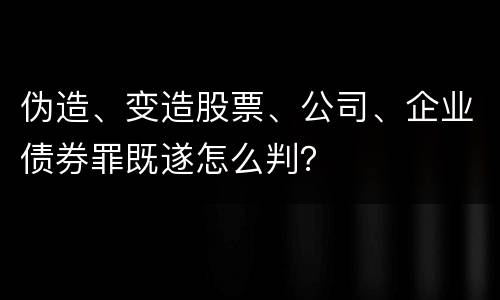 伪造、变造股票、公司、企业债券罪既遂怎么判？