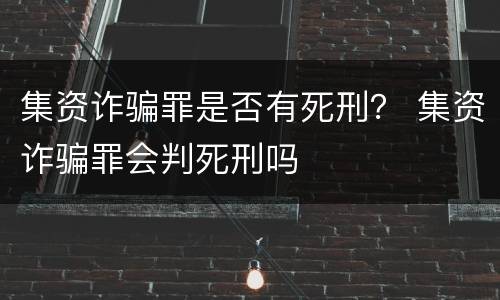 集资诈骗罪是否有死刑？ 集资诈骗罪会判死刑吗