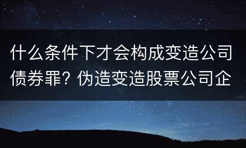 什么条件下才会构成变造公司债券罪? 伪造变造股票公司企业债券罪