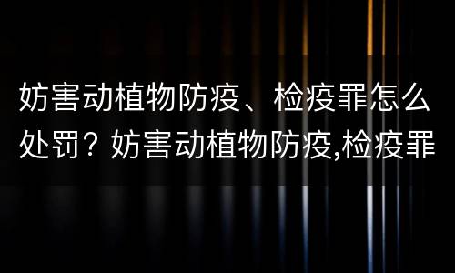 妨害动植物防疫、检疫罪怎么处罚? 妨害动植物防疫,检疫罪怎么处罚的
