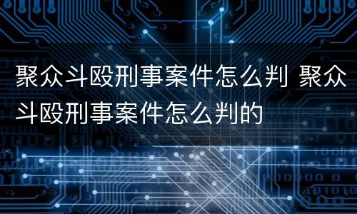 聚众斗殴刑事案件怎么判 聚众斗殴刑事案件怎么判的