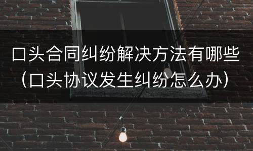 口头合同纠纷解决方法有哪些（口头协议发生纠纷怎么办）