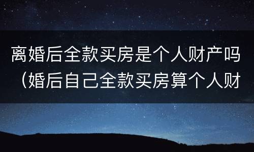 离婚后全款买房是个人财产吗（婚后自己全款买房算个人财产吗）