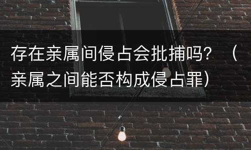 存在亲属间侵占会批捕吗？（亲属之间能否构成侵占罪）