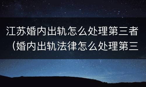 江苏婚内出轨怎么处理第三者（婚内出轨法律怎么处理第三者）
