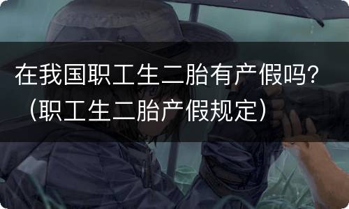在我国职工生二胎有产假吗？（职工生二胎产假规定）