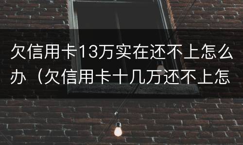 欠信用卡13万实在还不上怎么办（欠信用卡十几万还不上怎么办）