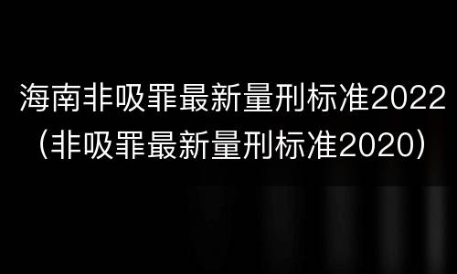 海南非吸罪最新量刑标准2022（非吸罪最新量刑标准2020）