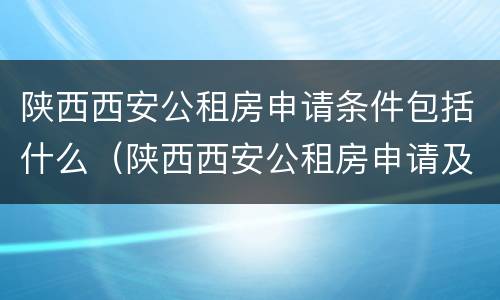 陕西西安公租房申请条件包括什么（陕西西安公租房申请及费用）