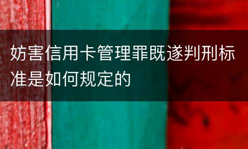 妨害信用卡管理罪既遂判刑标准是如何规定的