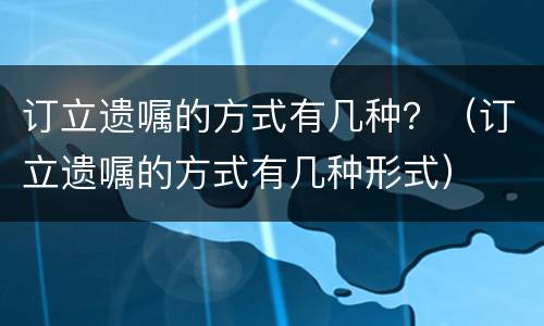 订立遗嘱的方式有几种？（订立遗嘱的方式有几种形式）