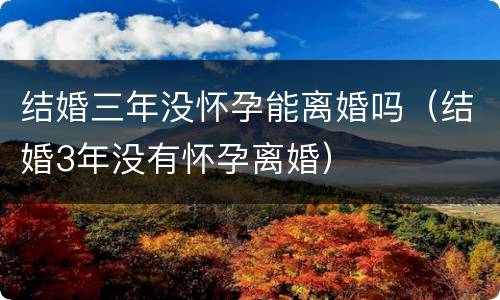 结婚三年没怀孕能离婚吗（结婚3年没有怀孕离婚）
