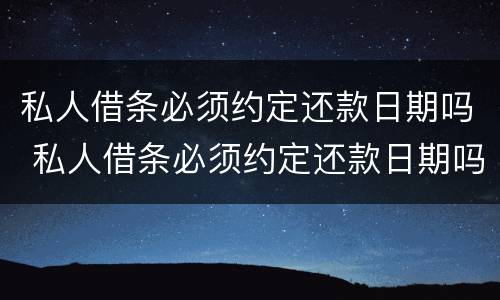 私人借条必须约定还款日期吗 私人借条必须约定还款日期吗合法吗