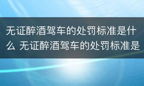 无证醉酒驾车的处罚标准是什么 无证醉酒驾车的处罚标准是什么样的