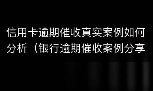信用卡逾期催收真实案例如何分析（银行逾期催收案例分享）