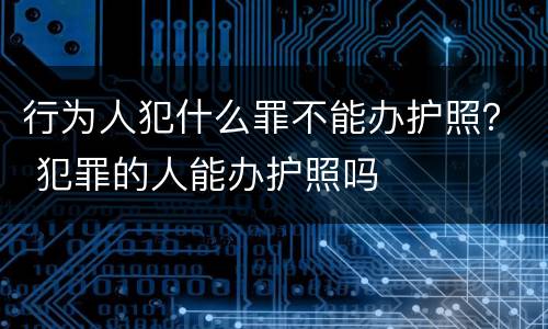 行为人犯什么罪不能办护照？ 犯罪的人能办护照吗