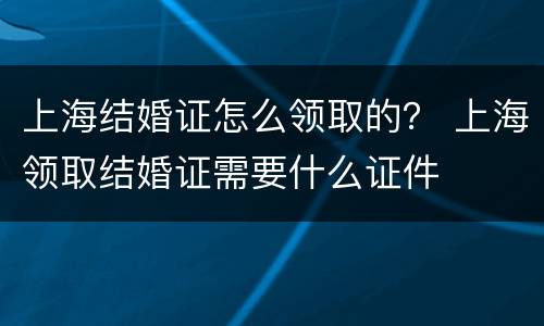 上海结婚证怎么领取的？ 上海领取结婚证需要什么证件