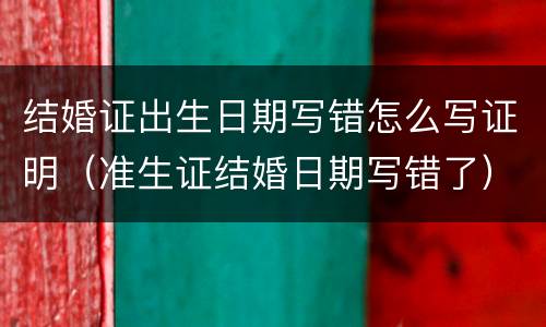 结婚证出生日期写错怎么写证明（准生证结婚日期写错了）