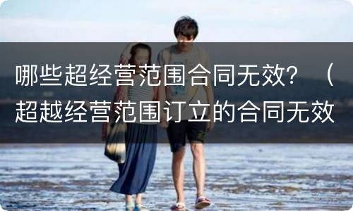 哪些超经营范围合同无效？（超越经营范围订立的合同无效）