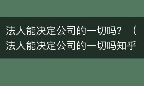 法人能决定公司的一切吗？（法人能决定公司的一切吗知乎）