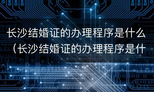 长沙结婚证的办理程序是什么（长沙结婚证的办理程序是什么呢）