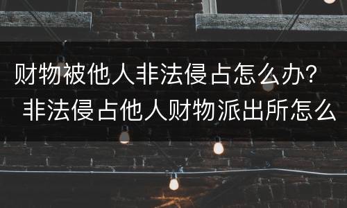 财物被他人非法侵占怎么办？ 非法侵占他人财物派出所怎么处理