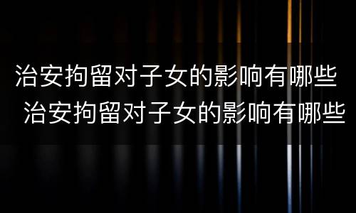 治安拘留对子女的影响有哪些 治安拘留对子女的影响有哪些方面