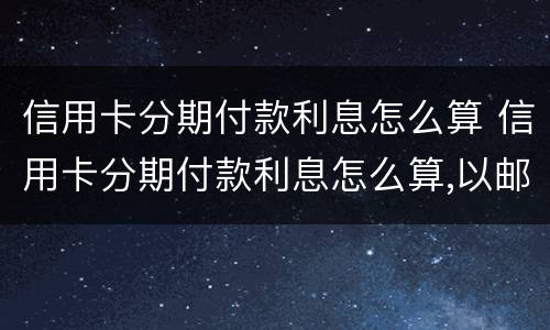 信用卡分期付款利息怎么算 信用卡分期付款利息怎么算,以邮政储蓄银行为例