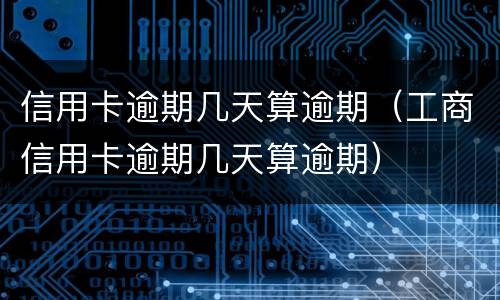 信用卡逾期几天算逾期（工商信用卡逾期几天算逾期）