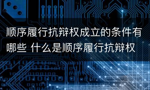 顺序履行抗辩权成立的条件有哪些 什么是顺序履行抗辩权