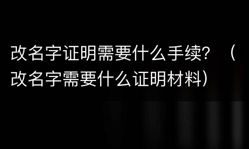 改名字证明需要什么手续？（改名字需要什么证明材料）
